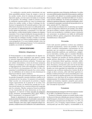 Revista Mexicana de Anestesiología
Ramírez-Aldana L y cols. Espasmo en la vía aérea pediátrica: «¿Qué hacer?»
S162
www.medigraphic.org.mx
Este documento es elaborado por Medigraphic
La ventilación a presión positiva intermitente con una
bolsa autoinﬂable permite el paso de oxígeno a través de
las cuerdas vocales, alivia los síntomas provocados por la
hipoxemia aguda y nos da un poco de tiempo en la mayoría
de los pacientes. Sin embargo, cuando la oclusión es total,
la ventilación a presión positiva no vence la resistencia que
ofrecen las cuerdas vocales, se llena el estómago de aire,
favorece la regurgitación del contenido gástrico y hace más
difícil aún la situación. En estos casos no se debe perder tiem-
po y proceder a la administración de un relajante muscular de
acción rápida (succinilcolina y rocuronium). Si el niño está
muy hipóxico, se debe intentar intubar la tráquea sin relajantes
musculares. Si no se logra la intubación, hay que proceder a la
punción traqueal con una cánula de grueso calibre a nivel de
la unión entre los cartílagos cricoides y tiroides, la cual una
vez dentro de la luz se le retira el estilete metálico y se acopla
a una jeringuilla de 2.5 cc con el émbolo retirado y ésta a un
adaptador de tubo endotraqueal número 7 u 8, lo cual permite
acoplarla a un circuito de ventilación(7).
BRONCOESPASMO
Deﬁnición y ﬁsiopatología
El broncoespasmo es una complicación de algunas en-
fermedades del tracto respiratorio que aparece cuando
el músculo traqueobronquial del paciente se contrae de
forma exagerada ante diversos estímulos. Tal parece que
son señales intercelulares a través de diversas sustancias
bioactivas o mediadores, lo que hace que el músculo liso
se haga hiperreactor. Entre estos mediadores, el tromboxa-
no A2 (TXA2) y los leucotrienos (LT), B4, C4, D4 y E4,
aumentan la sensibilidad del músculo liso a otros estímu-
los; los inhibidores de la síntesis de éstos disminuyen la
hiperreactividad de sujetos asmáticos.
También se sabe que aumentos pequeños del grosor de
las paredes bronquiales causarán aumentos notables en la
resistencia de las vías aéreas. Un aumento en la permeabi-
lidad vascular con extravasación de proteína y líquido
origina engrosamiento de la pared de la vía aérea. Este
cambio, si se suma a la obstrucción causada por la con-
tracción del músculo liso, ocasiona obstrucción exagerada
ante los estímulos. Muchas sustancias bioactivas podrían
ser las responsables de estas alteraciones en los vasos
sanguíneos, en especial el factor activador de plaquetas
(FAP), histamina, prostaglandinas (PG): PGI2, PGD2 y
PGE2, leucotrienos y la sustancia P (SP)(8-10).
Durante la administración de anestesia general en el niño
puedepresentarsebroncoespasmoylasprincipalescausaspueden
ser las siguientes: enfermedades respiratorias previas (catarro
común, bronquitis, entre otras), algún componente alérgico im-
portante,complicacionesdelaintubaciónodelaadministración
anestésicos generales como el ketamina, desﬂuorano. Los niños
conasmatambiénpuedendesarrollarbroncoespasmo,anaﬁlaxia
o una posible crisis adrenal. Los asmáticos pueden desarrollar
broncoespasmo, debido a una hiperreatividad en la vía aérea o
a una reacción anaﬁláctica. Se reconoce por polipnea, tos seca,
sibilanciasespiratoriasbilaterales,espiraciónprolongada,esfuer-
zo respiratorio aumentado, incremento de las presiones de la vía
aérea, aumento del CO2 e hipoxemia.
Ante un niño con síntomas de la vía aérea hay que recordar
realizar un diagnóstico diferencial, por ejemplo, unas sibilan-
cias que no remiten y estridor, sugieren una obstrucción ﬁja.
Una tos seca no productiva, a menudo es asma y un proceso
con secreciones; tos productiva nos habla de enfermedad
pulmonar (ﬁbrosis quística, disquinesia ciliar primaria, in-
munodeﬁciencia e infección)(8).
Prevención
Como todo paciente pediátrico realizar una cuidadosa
valoración preoperatoria, valorar una probable vía aérea
difícil, considerar enfermedades concomitantes (en los
pacientes que son asmáticos considerar atopia, porque
pueden desarrollar anaﬁlaxia, por antibióticos, analgési-
cos no esteroideos, morﬁna, pues se considera liberadora
de histamina, anestésicos (desﬂuorano), o bien, alergia al
látex). Preguntar por pruebas de función pulmonar que
pueden detectar obstrucción o hiperreactividad de la vía
aérea, el tratamiento (beta2 agonistas, esteroides, inhibi-
dores de leucotrienos) que usan para su control asmático
dosis, frecuencia y asociaciones, pues esto nos da una idea
de la severidad del asma. Los pacientes pueden ser preme-
dicados con cierta seguridad con midazolam, por ejemplo.
Asegurarse que recibieron medicación el mismo día de la
cirugía en dosis correctas, sobre todo beta2 agonistas in-
halados; la hidrocortisona IV está recomendada para evitar
una crisis adrenal en aquellos pacientes con corticosteroides
sistémicos o con altas dosis de los mismos administrados
inhalatoriamente. En la inducción anestésica se sugiere tener
cuidado con ketamina, tiopental y propofol, pues pueden
precipitar broncoespasmo, sobre todo si se administran con
alta velocidad de inyección(8).
Tratamiento
Para el tratamiento de emergencia del broncoespasmo instalar
O2 al 100% y los fármacos descritos en el cuadro I.
Groeben en Alemania, propuso un estudio donde evaluó
la eﬁcacia de lidocaína inhalada para atenuar la hiperreacti-
vidad bronquial y disminuir la irritación en la vía aérea con
tres diferentes concentraciones de lidocaína 1, 4 y 10%, a la
dosis de 0.5, 2.0 y 5.0 mg/kg, respectivamente vs placebo,
concluyendo que una dosis segura y recomendable es la
 
