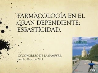 FARMACOLOGÍA EN EL GRAN DEPENDIENTE: ESPASTICIDAD. LX CONGRESO DE LA SAMFYRE. Sevilla. Mayo de 2011. 