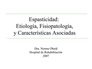 Espasticidad:
 Etiología, Fisiopatología,
y Características Asociadas

         Dra. Norma Obaid
      Hospital de Rehabilitación
                2007