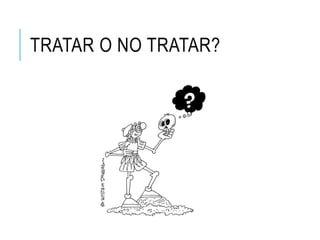 TRATAR O NO TRATAR?
 