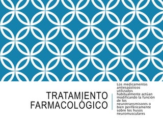 TRATAMIENTO
FARMACOLÓGICO
Los medicamentos
antiespásticos
utilizados
habitualmente actúan
modificando la función
de los
neurotransmisores o
bien periféricamente
sobre los husos
neuromusculares
 