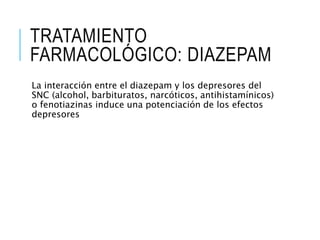 TRATAMIENTO
FARMACOLÓGICO: DIAZEPAM
La interacción entre el diazepam y los depresores del
SNC (alcohol, barbituratos, narcóticos, antihistamínicos)
o fenotiazinas induce una potenciación de los efectos
depresores
 