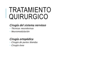 TRATAMIENTO
QUIRURGICO
Cirugía del sistema nervioso
 Técnicas neurolesivas
 Neuromodulación
Cirugía ortopédica
 Cirugía de partes blandas
 Cirugía ósea
 