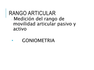 RANGO ARTICULAR
 Medición del rango de
movilidad articular pasivo y
activo
 GONIOMETRIA
 
