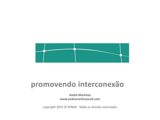 promovendo interconexão
                   André Martinez
              www.andremartinezcult.com

  copyright 2012 © APRAX - Todos os direitos reservados
 