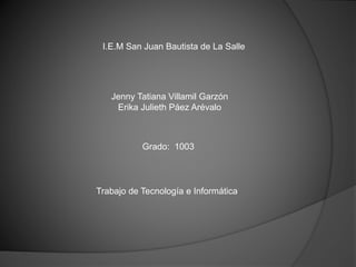 I.E.M San Juan Bautista de La Salle
Jenny Tatiana Villamil Garzón
Erika Julieth Páez Arévalo
Trabajo de Tecnología e Informática
Grado: 1003
 
