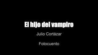 El hijo del vampiro
Julio Cortázar
Fotocuento
 