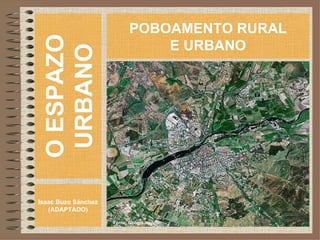 O ESPAZO URBANO Isaac Buzo Sánchez (ADAPTADO) POBOAMENTO RURAL E URBANO Fonte: Google.map 