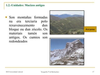 1.2.-Unidades: Macizos antigos Son montañas formadas na era terciaria polo rexuvenecemento dun bloque ou dun zócolo. Os materiais tamén son antigos. Os cumios son redondeados Ancares 