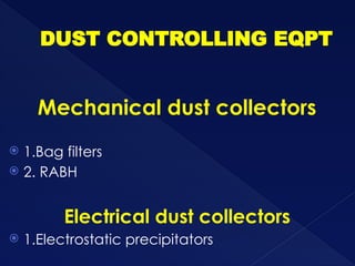 DUST CONTROLLING EQPT
Mechanical dust collectors
 1.Bag filters
 2. RABH
Electrical dust collectors
 1.Electrostatic precipitators
 