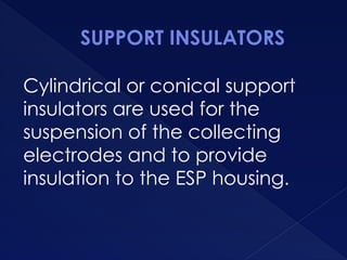 SUPPORT INSULATORS
Cylindrical or conical support
insulators are used for the
suspension of the collecting
electrodes and to provide
insulation to the ESP housing.
 