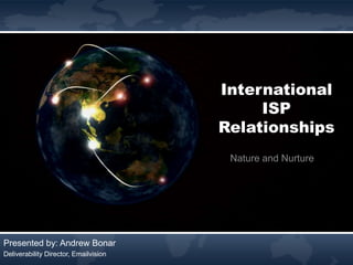International
                                            ISP
                                       Relationships
                                        Nature and Nurture




Presented by: Andrew Bonar
Deliverability Director, Emailvision
 