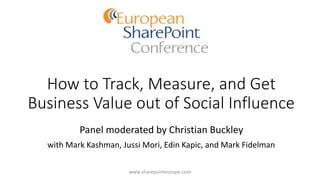 How to Track, Measure, and Get
Business Value out of Social Influence
Panel moderated by Christian Buckley
with Mark Kashman, Jussi Mori, Edin Kapic, and Mark Fidelman
www.sharepointeurope.com
 