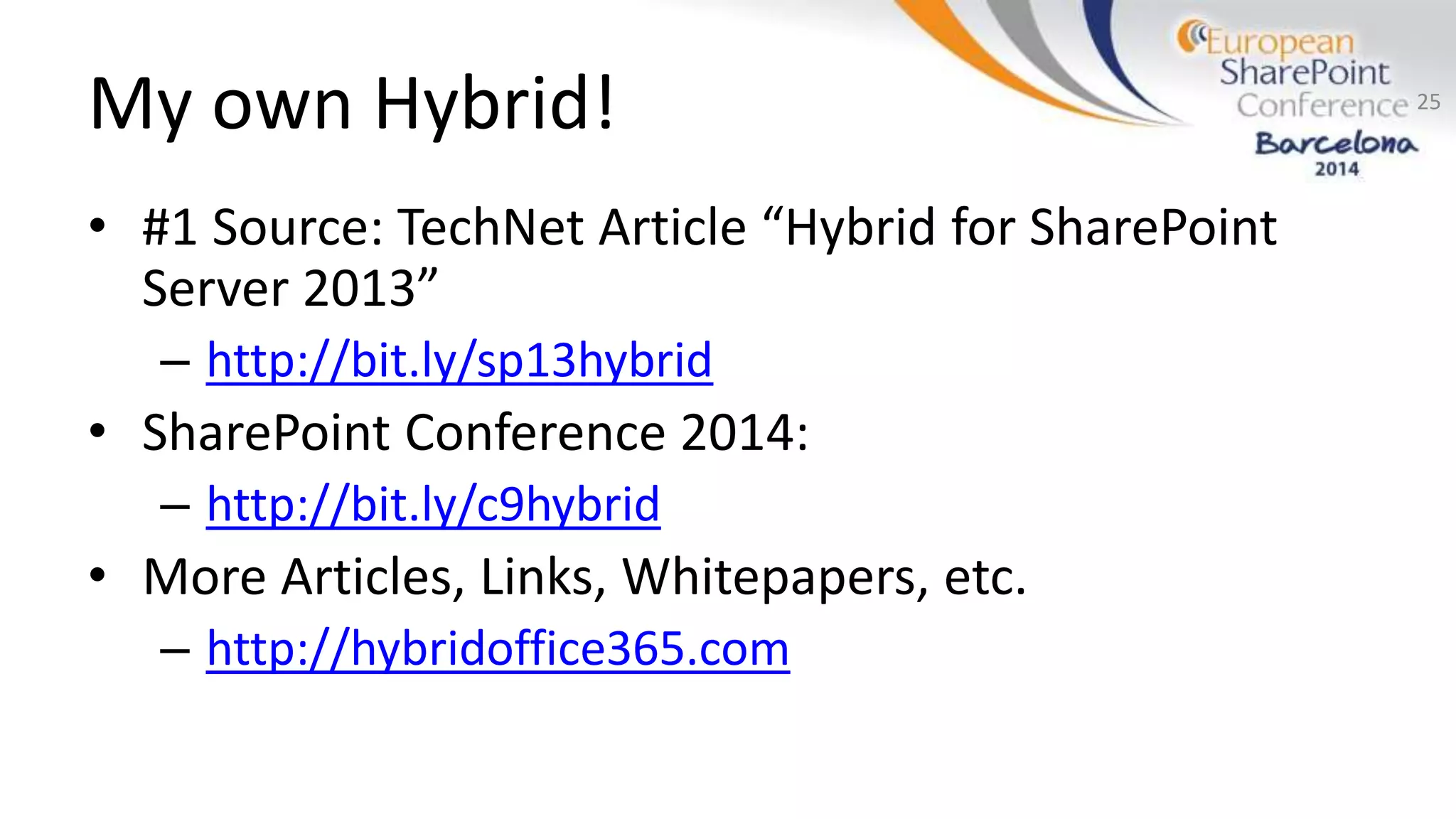 My own Hybrid!
• #1 Source: TechNet Article “Hybrid for SharePoint
Server 2013”
– http://bit.ly/sp13hybrid
• SharePoint Conference 2014:
– http://bit.ly/c9hybrid
• More Articles, Links, Whitepapers, etc.
– http://hybridoffice365.com
25
 
