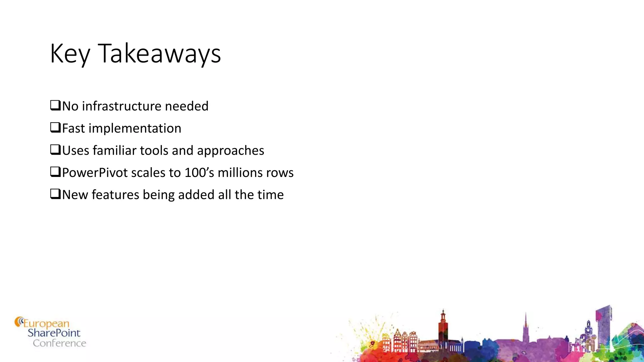 Key Takeaways
No infrastructure needed
Fast implementation
Uses familiar tools and approaches
PowerPivot scales to 100’s millions rows
New features being added all the time
 