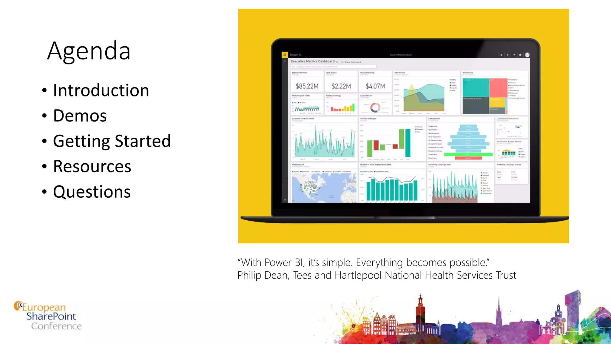 Agenda
• Introduction
• Demos
• Getting Started
• Resources
• Questions
“With Power BI, it’s simple. Everything becomes possible.”
Philip Dean, Tees and Hartlepool National Health Services Trust
 