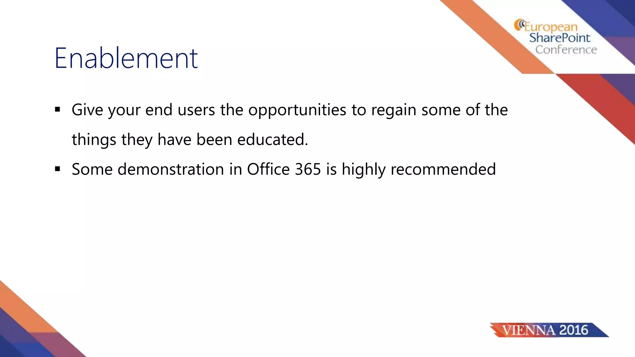 Enablement
 Give your end users the opportunities to regain some of the
things they have been educated.
 Some demonstration in Office 365 is highly recommended
 