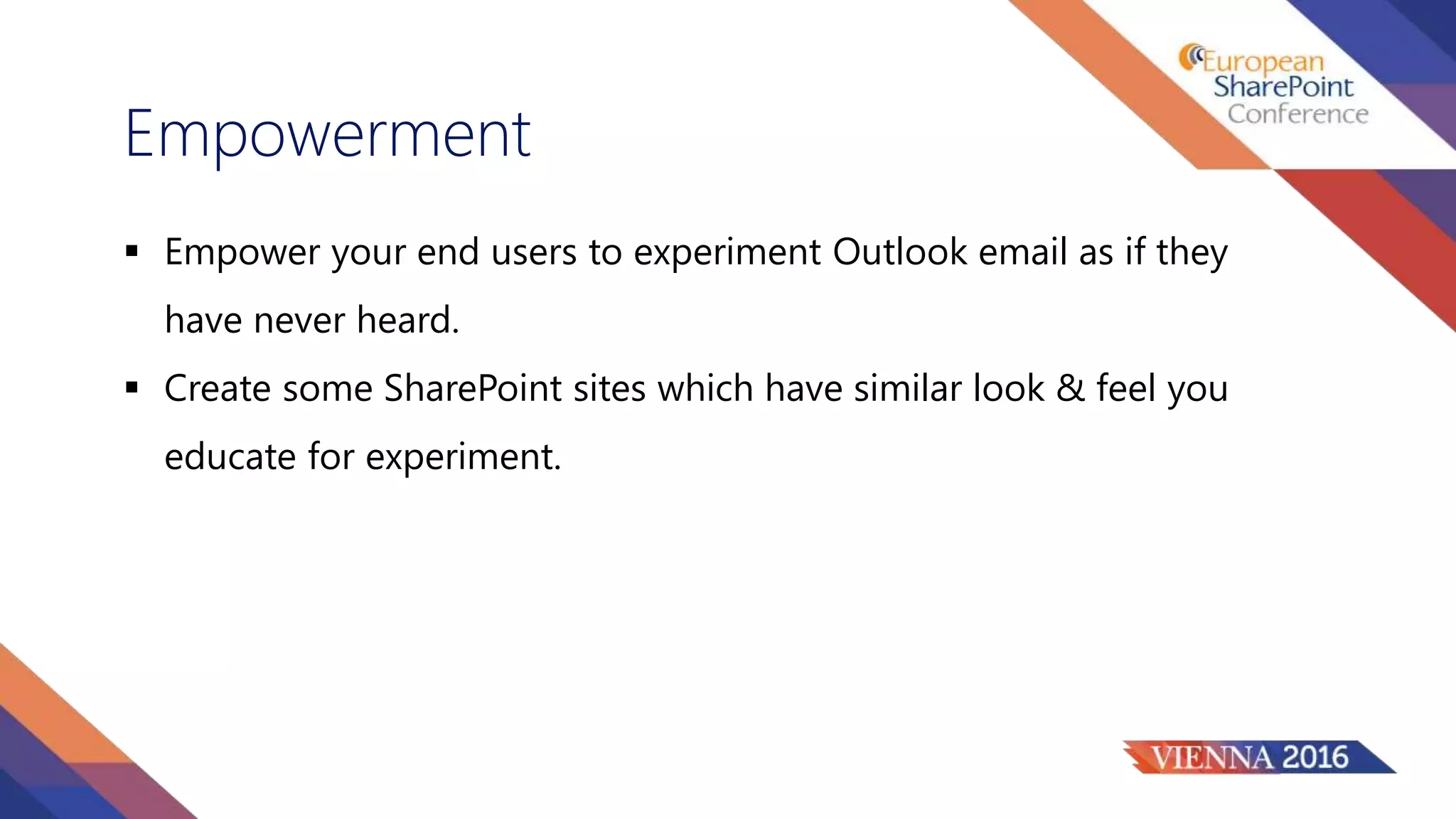 Empowerment
 Empower your end users to experiment Outlook email as if they
have never heard.
 Create some SharePoint sites which have similar look & feel you
educate for experiment.
 