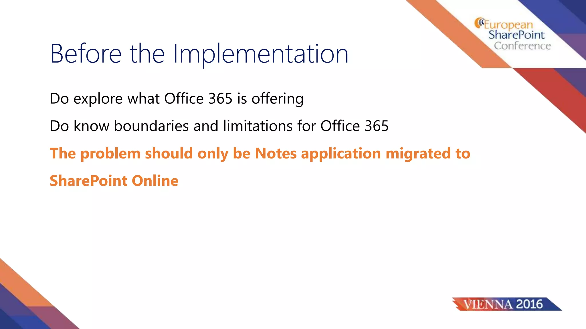 Before the Implementation
Do explore what Office 365 is offering
Do know boundaries and limitations for Office 365
The problem should only be Notes application migrated to
SharePoint Online
 