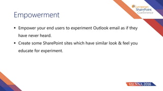 Empowerment
 Empower your end users to experiment Outlook email as if they
have never heard.
 Create some SharePoint sites which have similar look & feel you
educate for experiment.
 