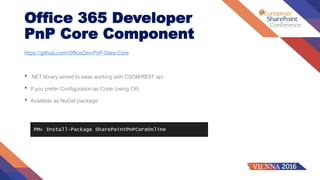 Office 365 Developer
PnP Core Component
https://github.com/OfficeDev/PnP-Sites-Core
• .NET library aimed to ease working with CSOM/REST api
• If you prefer Configuration as Code (using C#)
• Available as NuGet package
 