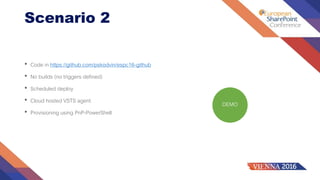 DEMO
Scenario 2
• Code in https://github.com/pskodvin/espc16-github
• No builds (no triggers defined)
• Scheduled deploy
• Cloud hosted VSTS agent
• Provisioning using PnP-PowerShell
 