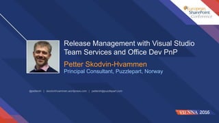 Release Management with Visual Studio
Team Services and Office Dev PnP
Petter Skodvin-Hvammen
Principal Consultant, Puzzlepart, Norway
@pettersh | skodvinhvammen.wordpress.com | pettersh@puzzlepart.com
 