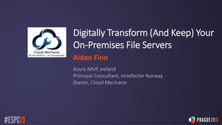 Digitally Transform (And Keep) Your
On-Premises File Servers
Aidan Finn
Azure MVP, Ireland
Principal Consultant, Innofactor Norway
Owner, Cloud Mechanix
 
