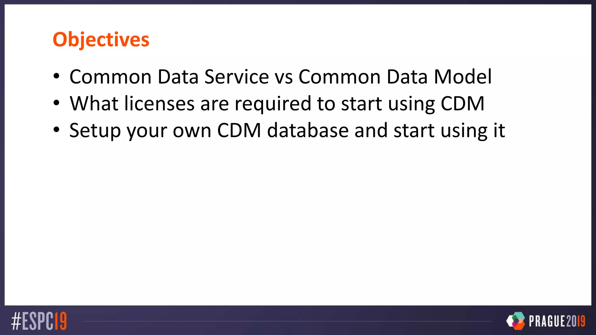 Objectives
• Common Data Service vs Common Data Model
• What licenses are required to start using CDM
• Setup your own CDM database and start using it
 
