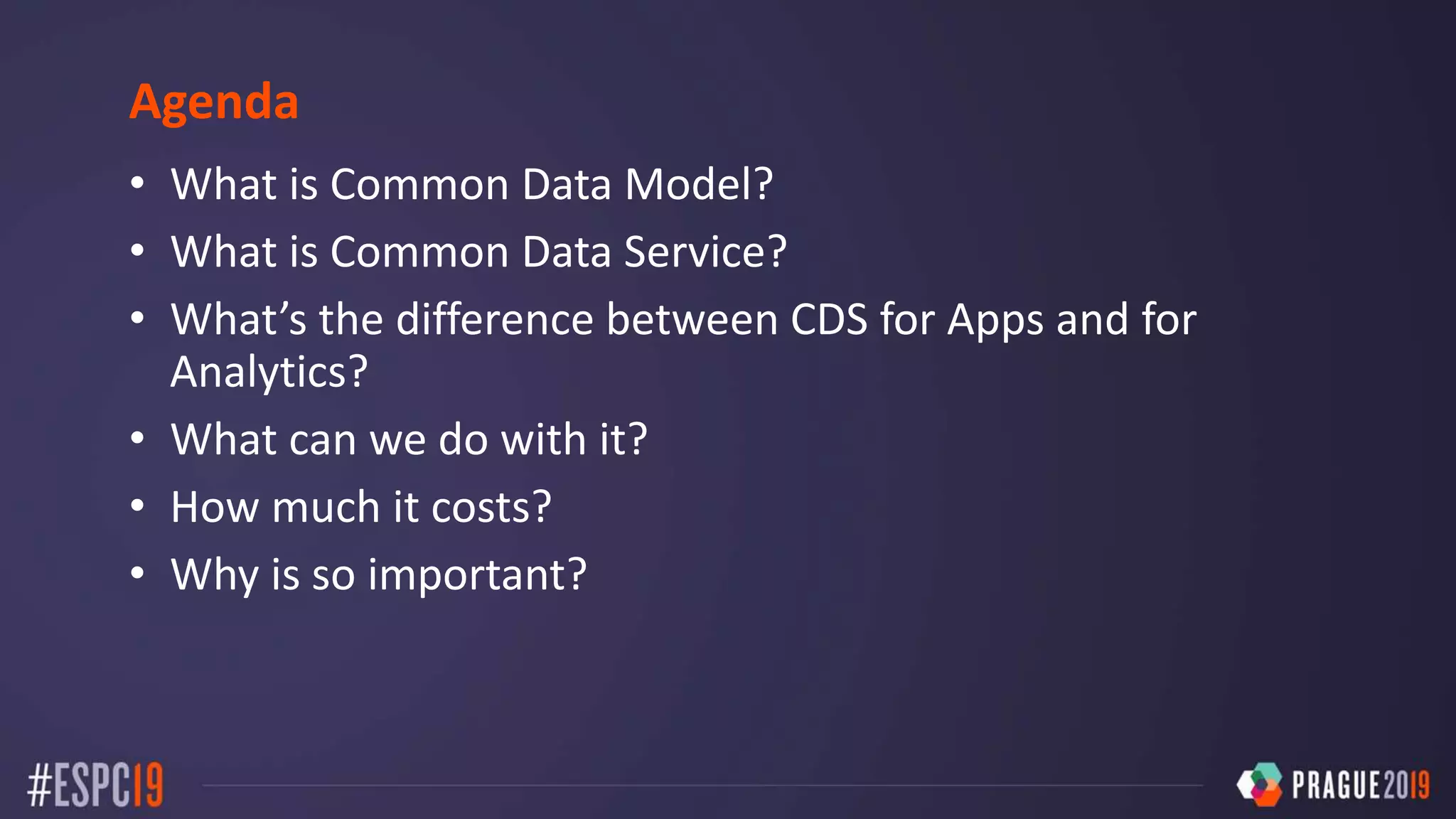 Agenda
• What is Common Data Model?
• What is Common Data Service?
• What’s the difference between CDS for Apps and for
Analytics?
• What can we do with it?
• How much it costs?
• Why is so important?
 