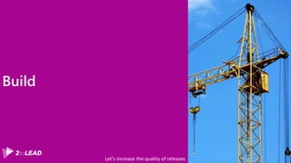 Build
Let’s increase the quality of releases
 