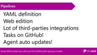 Avoid XAML builds (very old) and 2015/JSON builds (previous model)
Pipelines
YAML definition
Web edition
Lot of third-parties integrations
Tasks on GitHub!
Agent auto updates!
 
