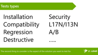 The second thing to consider is the aspect of the solution you want to test for.
Tests types
Installation
Compatibility
Regression
Destructive
Security
L17N/I13N
A/B
…..
 