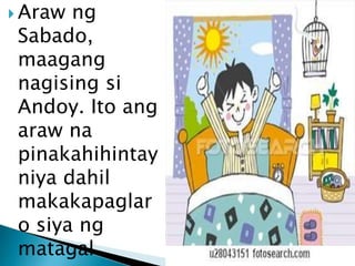  Araw

ng
Sabado,
maagang
nagising si
Andoy. Ito ang
araw na
pinakahihintay
niya dahil
makakapaglar
o siya ng
matagal.

 