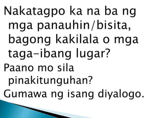 Nakatagpo ka na ba ng
mga panauhin/bisita,
bagong kakilala o mga
taga-ibang lugar?
Paano mo sila
pinakitunguhan?
Gumawa ng isang diyalogo.

 