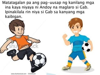 Matatagalan pa ang pag-uusap ng kanilang mga
ina kaya niyaya ni Andoy na maglaro si Gab.
Ipinakilala rin niya si Gab sa kanyang mga
kaibigan.

 