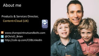 About me
Products & Services Director,
Content+Cloud (UK)
www.sharepointnutsandbolts.com
@ChrisO_Brien
http://cob-sp.com/C...