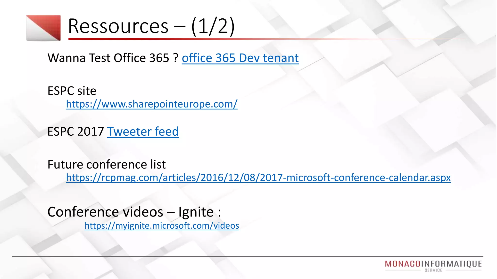 Ressources – (1/2)
Wanna Test Office 365 ? office 365 Dev tenant
ESPC site
https://www.sharepointeurope.com/
ESPC 2017 Tweeter feed
Future conference list
https://rcpmag.com/articles/2016/12/08/2017-microsoft-conference-calendar.aspx
Conference videos – Ignite :
https://myignite.microsoft.com/videos
 
