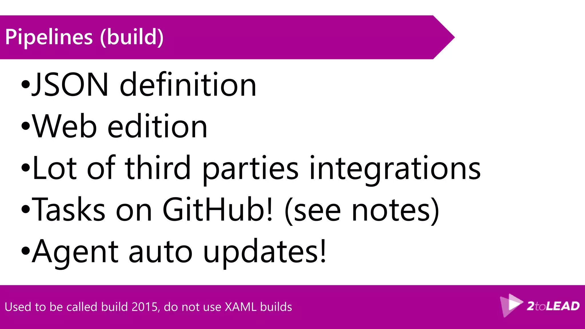Used to be called build 2015, do not use XAML builds Pipelines (build) •JSON definition •Web edition •Lot of third parties integrations •Tasks on GitHub! (see notes) •Agent auto updates! 