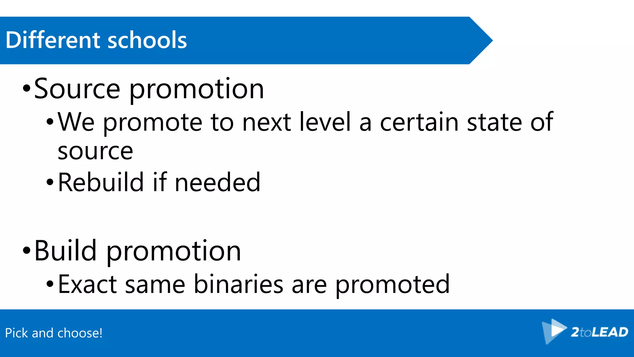 Pick and choose! Different schools •Source promotion •We promote to next level a certain state of source •Rebuild if needed •Build promotion •Exact same binaries are promoted 