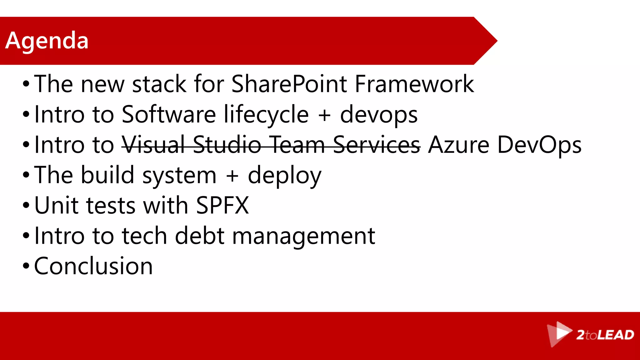 Agenda •The new stack for SharePoint Framework •Intro to Software lifecycle + devops •Intro to Visual Studio Team Services Azure DevOps •The build system + deploy •Unit tests with SPFX •Intro to tech debt management •Conclusion 