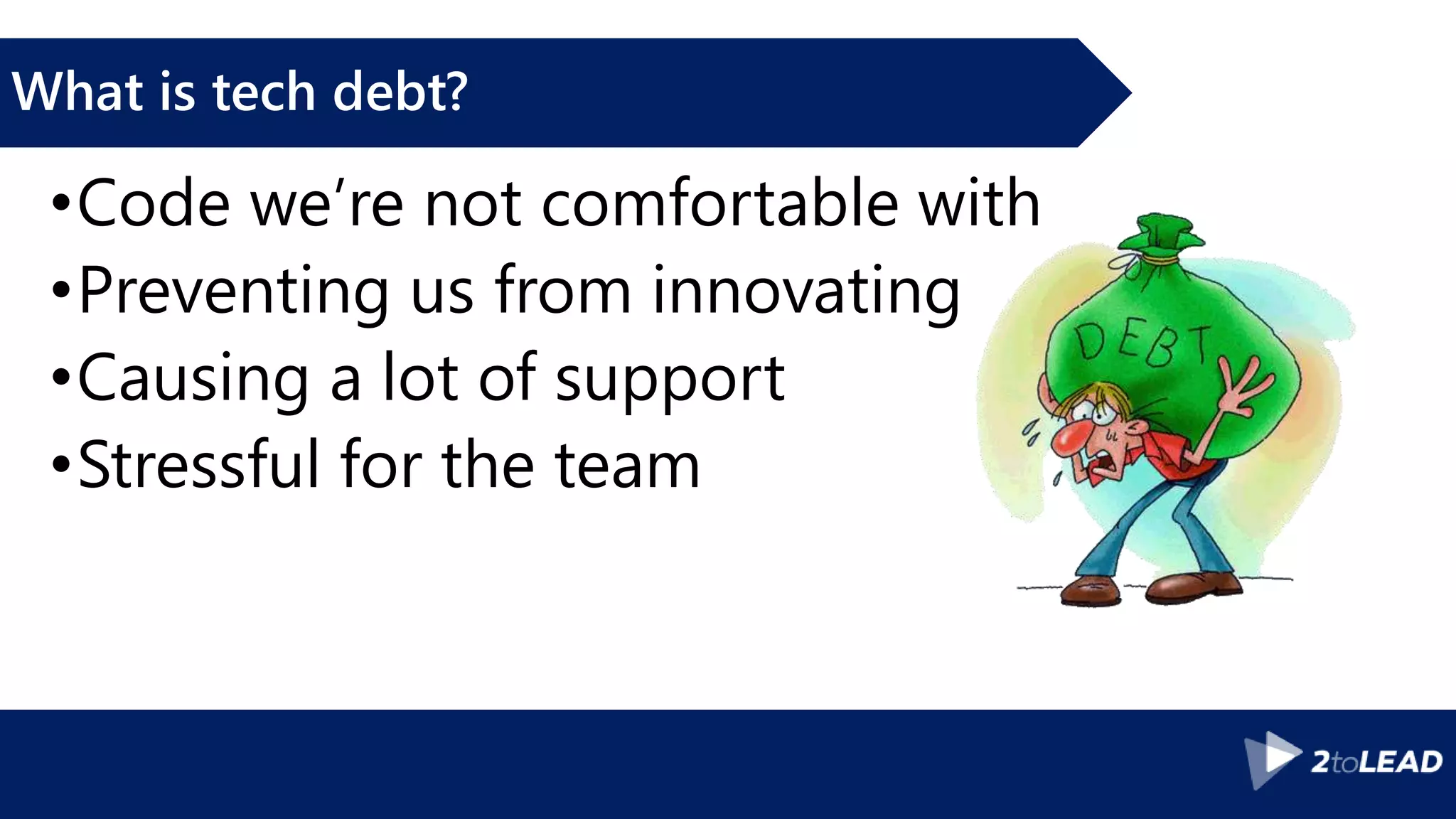 What is tech debt? •Code we’re not comfortable with •Preventing us from innovating •Causing a lot of support •Stressful for the team 