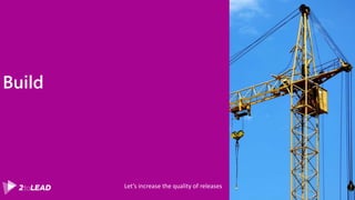 Build
Let’s increase the quality of releases
 