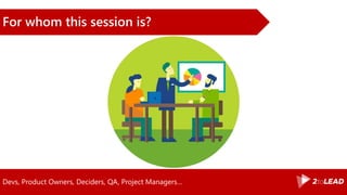 Devs, Product Owners, Deciders, QA, Project Managers…
For whom this session is?
 