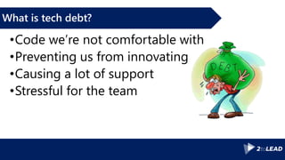 What is tech debt?
•Code we’re not comfortable with
•Preventing us from innovating
•Causing a lot of support
•Stressful for the team
 