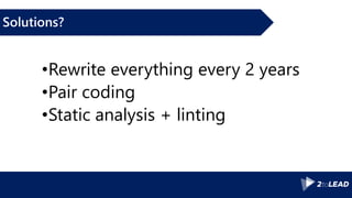 Solutions?
•Rewrite everything every 2 years
•Pair coding
•Static analysis + linting
 