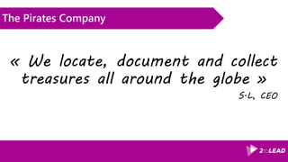 The Pirates Company
« We locate, document and collect
treasures all around the globe »
S.L, CEO
 