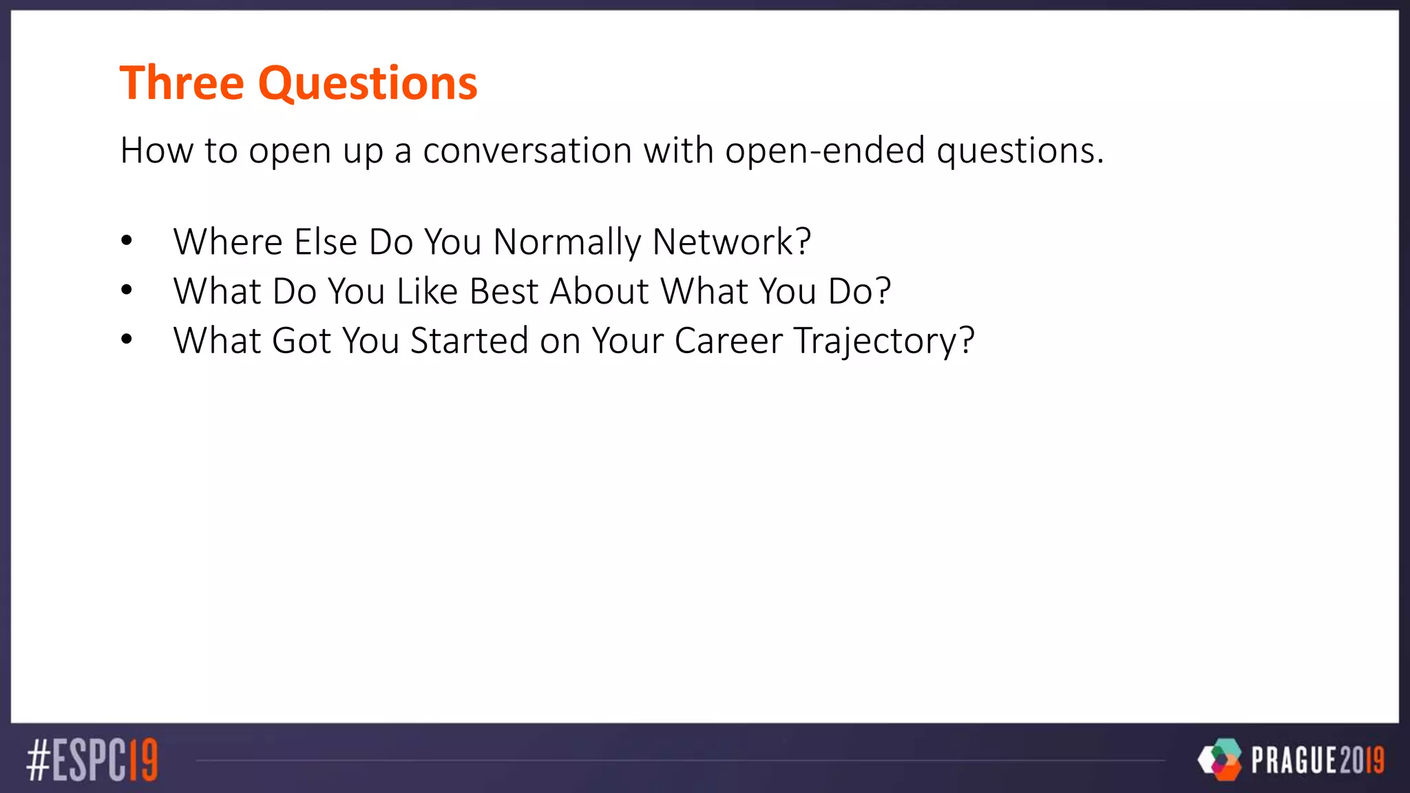 Three Questions
How to open up a conversation with open-ended questions.
• Where Else Do You Normally Network?
• What Do You Like Best About What You Do?
• What Got You Started on Your Career Trajectory?
 