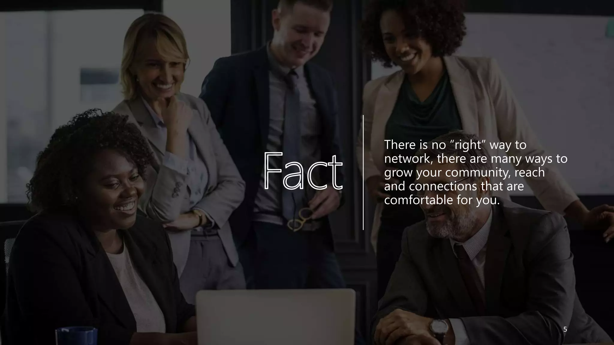 There is no “right” way to
network, there are many ways to
grow your community, reach
and connections that are
comfortable for you.
5
 