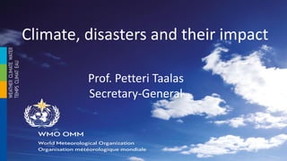 Climate, disasters and their impact
Prof. Petteri Taalas
Secretary-General
 